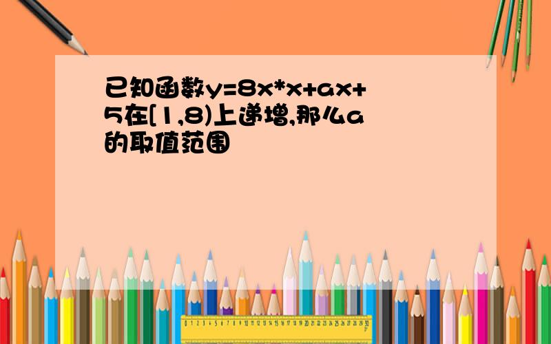 已知函数y=8x*x+ax+5在[1,8)上递增,那么a的取值范围