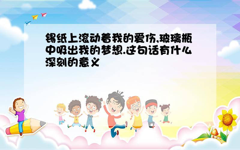 锡纸上滚动着我的爱伤,玻璃瓶中吸出我的梦想.这句话有什么深刻的意义