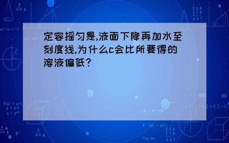 定容摇匀是,液面下降再加水至刻度线,为什么c会比所要得的溶液偏低?