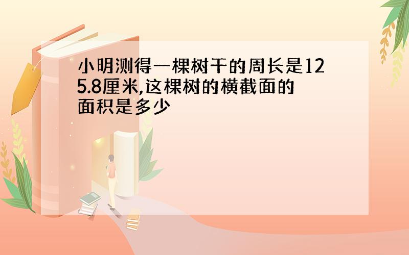 小明测得一棵树干的周长是125.8厘米,这棵树的横截面的面积是多少