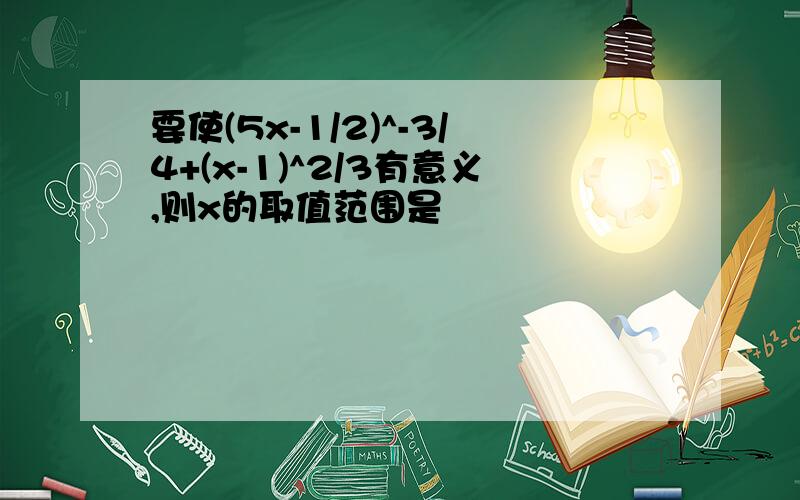 要使(5x-1/2)^-3/4+(x-1)^2/3有意义,则x的取值范围是