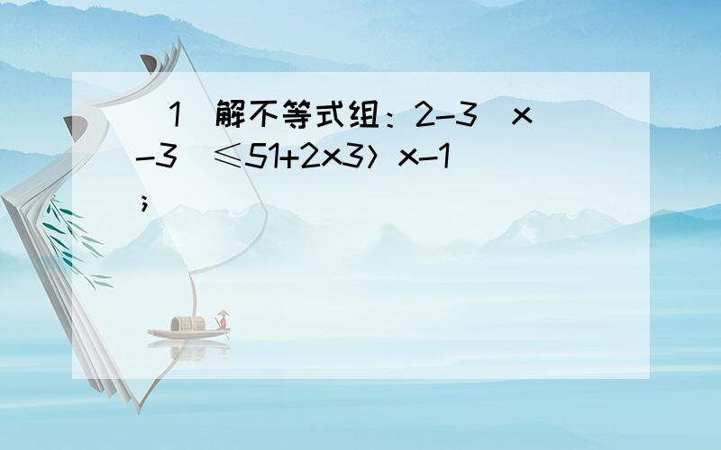 （1）解不等式组：2-3(x-3)≤51+2x3＞x-1；