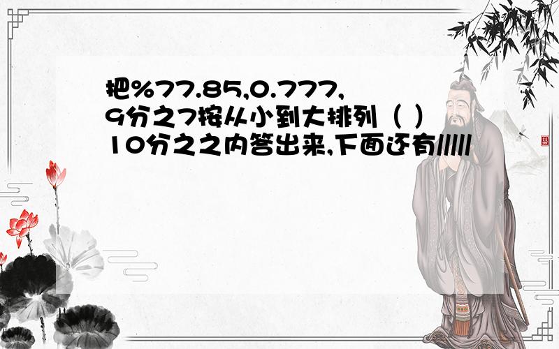 把%77.85,0.777,9分之7按从小到大排列（ ）10分之之内答出来,下面还有/////