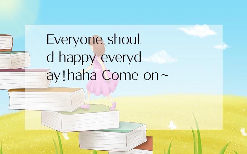 Everyone should happy everyday!haha Come on~