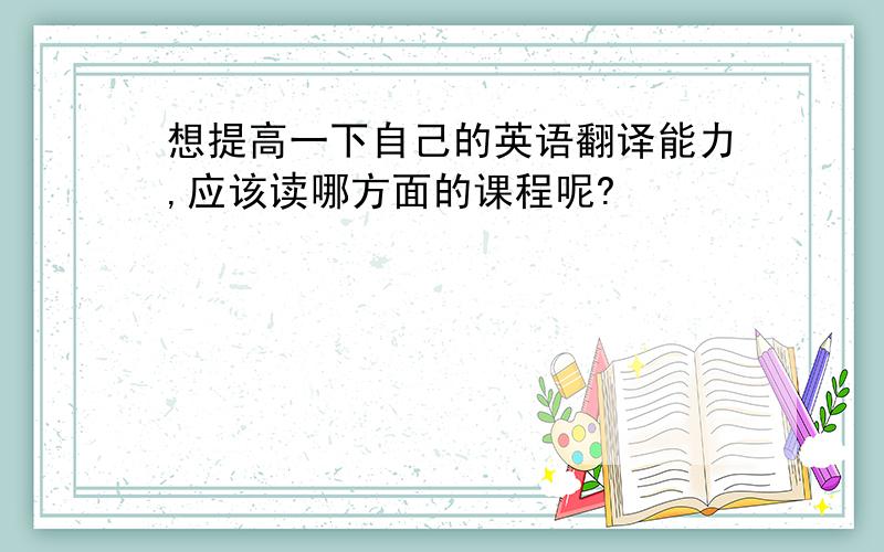 想提高一下自己的英语翻译能力,应该读哪方面的课程呢?