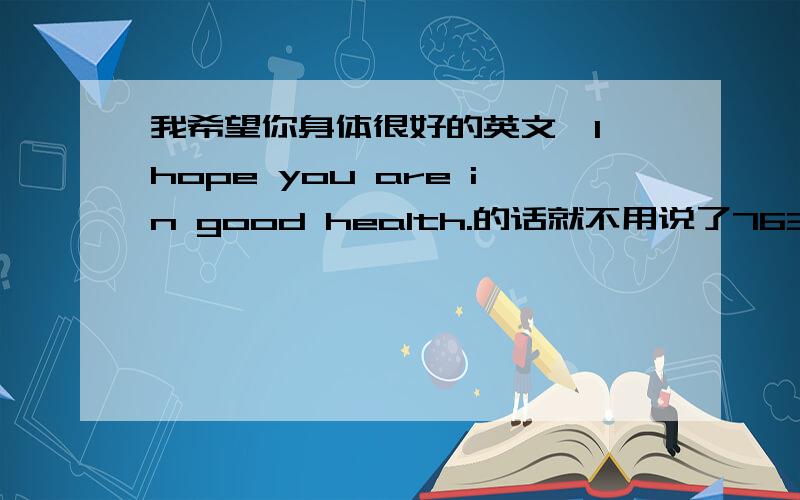 我希望你身体很好的英文,I hope you are in good health.的话就不用说了7632%不对肯定的,