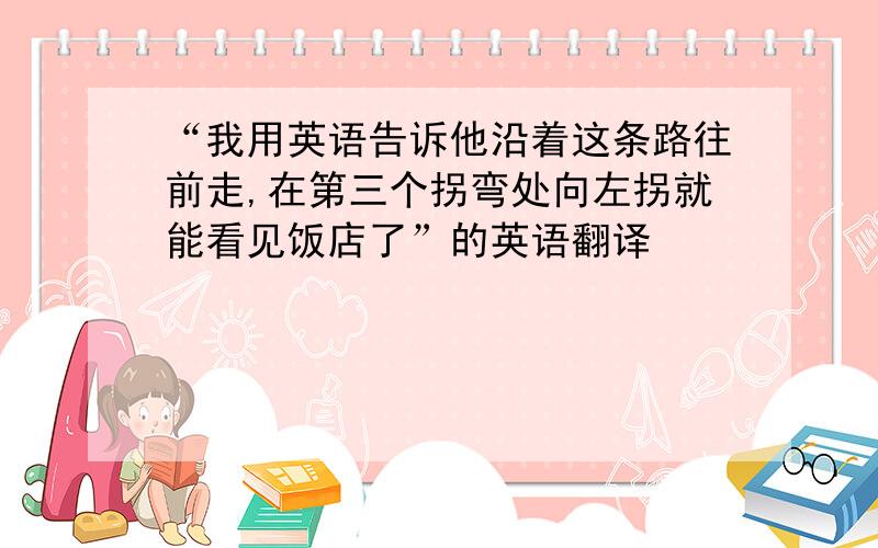 “我用英语告诉他沿着这条路往前走,在第三个拐弯处向左拐就能看见饭店了”的英语翻译