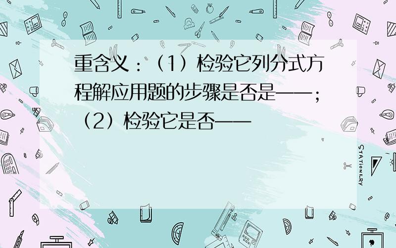 重含义：（1）检验它列分式方程解应用题的步骤是否是——；（2）检验它是否——