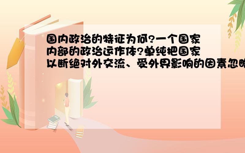 国内政治的特征为何?一个国家内部的政治运作体?单纯把国家以断绝对外交流、受外界影响的因素忽略去理解?请作出仔细的分类和说