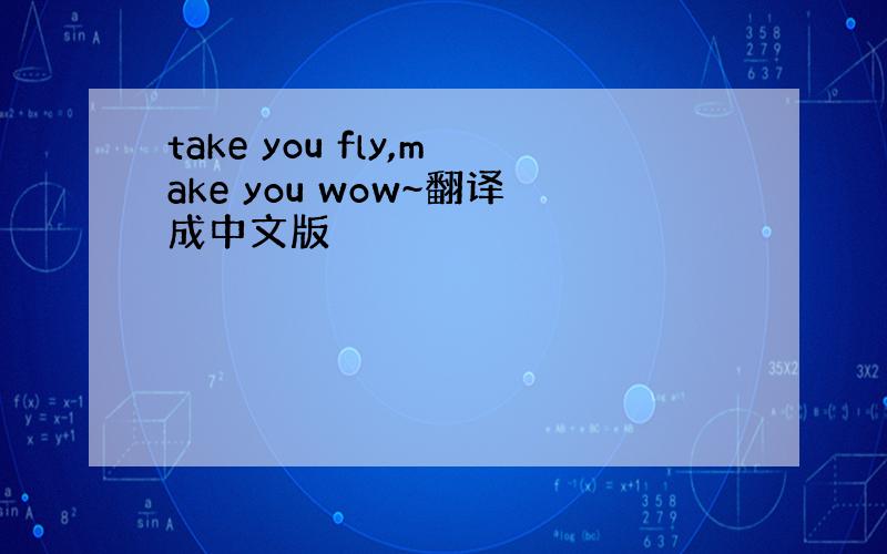 take you fly,make you wow~翻译成中文版