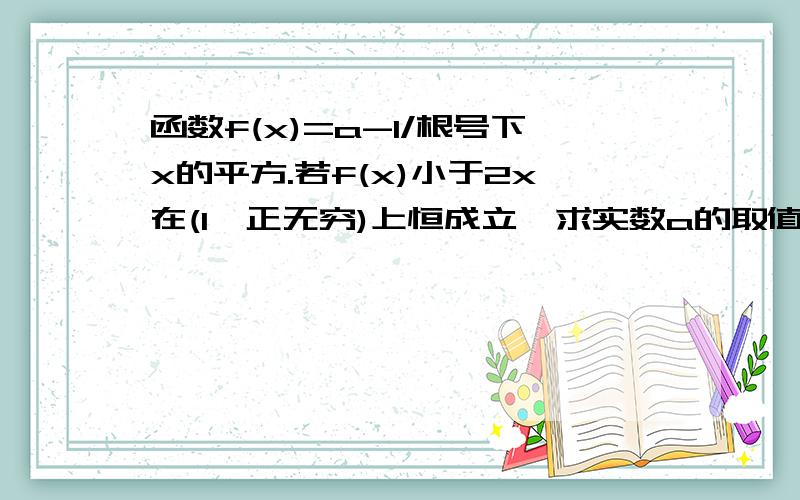 函数f(x)=a-1/根号下x的平方.若f(x)小于2x在(1,正无穷)上恒成立,求实数a的取值范围