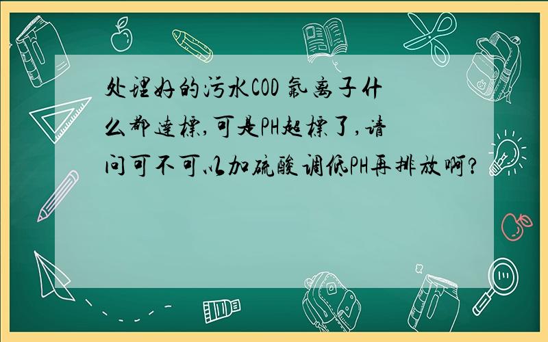 处理好的污水COD 氟离子什么都达标,可是PH超标了,请问可不可以加硫酸调低PH再排放啊?