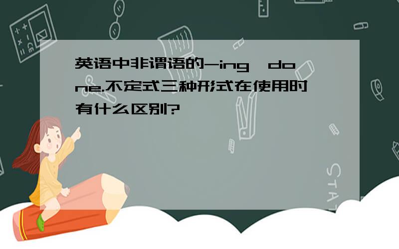 英语中非谓语的-ing,done.不定式三种形式在使用时有什么区别?