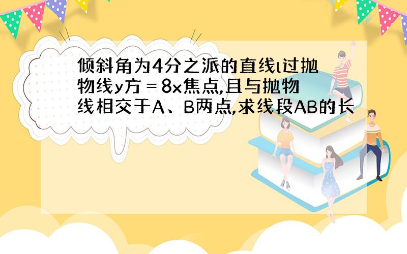 倾斜角为4分之派的直线l过抛物线y方＝8x焦点,且与抛物线相交于A、B两点,求线段AB的长