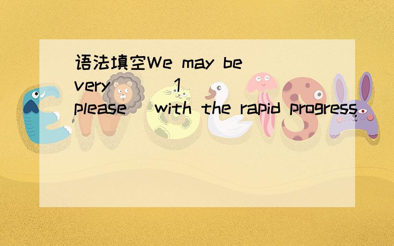 语法填空We may be very __(1)__ (please) with the rapid progress