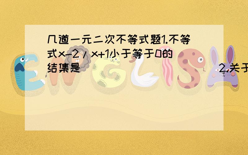 几道一元二次不等式题1.不等式x-2/x+1小于等于0的结集是____________2.关于x的不等式x-1/a-x1