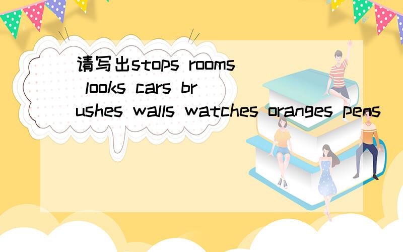 请写出stops rooms looks cars brushes walls watches oranges pens