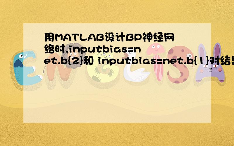 用MATLAB设计BP神经网络时,inputbias=net.b{2}和 inputbias=net.b{1}对结果有什