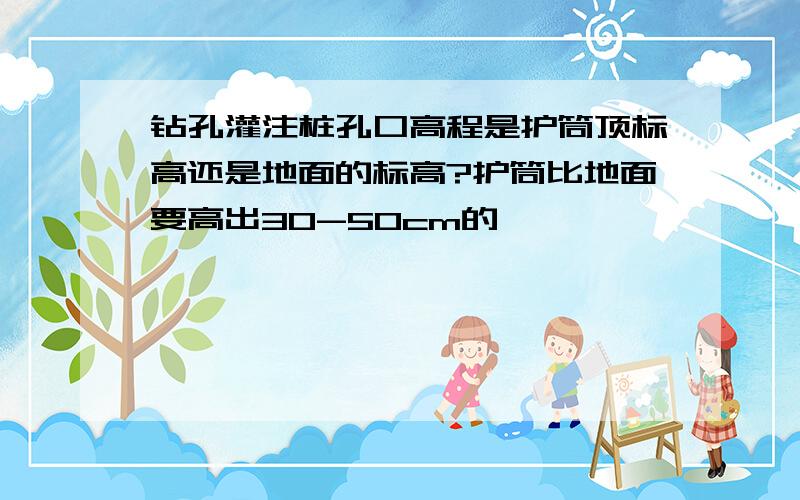 钻孔灌注桩孔口高程是护筒顶标高还是地面的标高?护筒比地面要高出30-50cm的