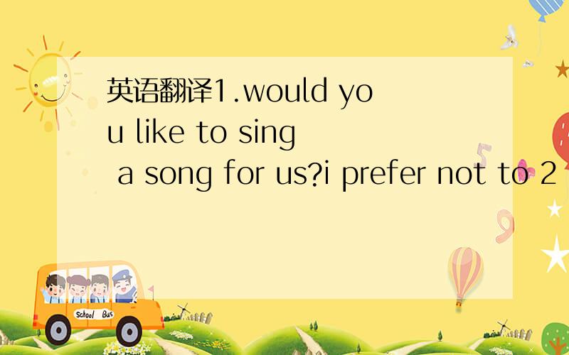 英语翻译1.would you like to sing a song for us?i prefer not to 2