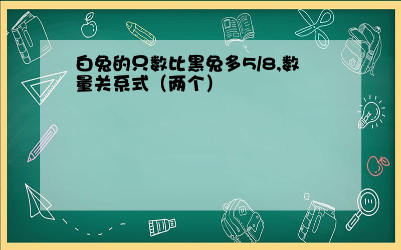 白兔的只数比黑兔多5/8,数量关系式（两个）