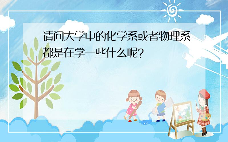 请问大学中的化学系或者物理系都是在学一些什么呢?