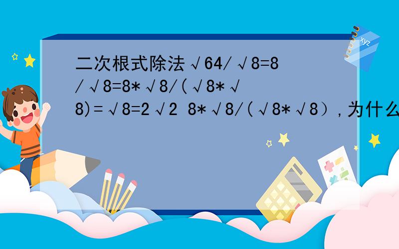 二次根式除法√64/√8=8/√8=8*√8/(√8*√8)=√8=2√2 8*√8/(√8*√8）,为什么要乘以一个相