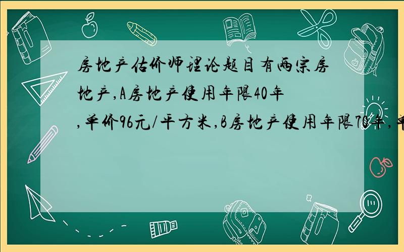 房地产估价师理论题目有两宗房地产,A房地产使用年限40年,单价96元/平方米,B房地产使用年限70年,单价100元/平方