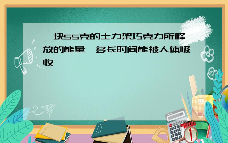 一块55克的士力架巧克力所释放的能量,多长时间能被人体吸收