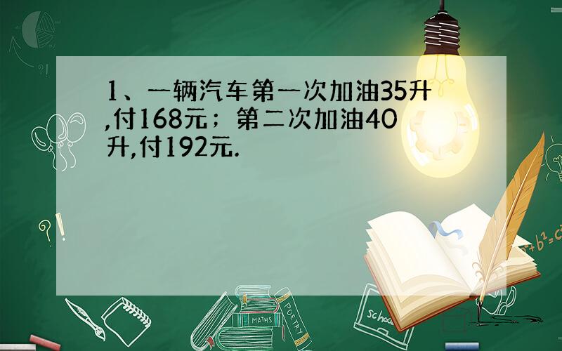 1、一辆汽车第一次加油35升,付168元；第二次加油40升,付192元.