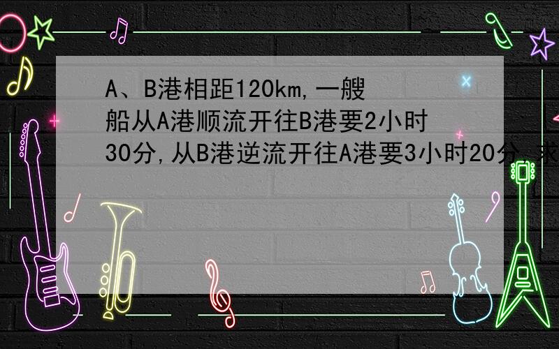 A、B港相距120km,一艘船从A港顺流开往B港要2小时30分,从B港逆流开往A港要3小时20分,求船在静水中的速度及水