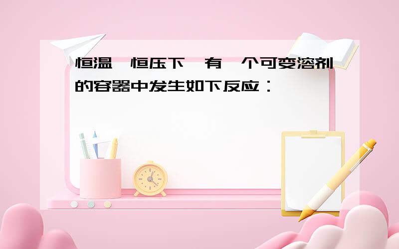 恒温、恒压下,有一个可变溶剂的容器中发生如下反应：