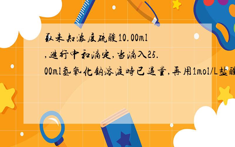 取未知浓度硫酸10.00ml,进行中和滴定,当滴入25.00ml氢氧化钠溶液时已过量,再用1mol/L盐酸回滴,加...