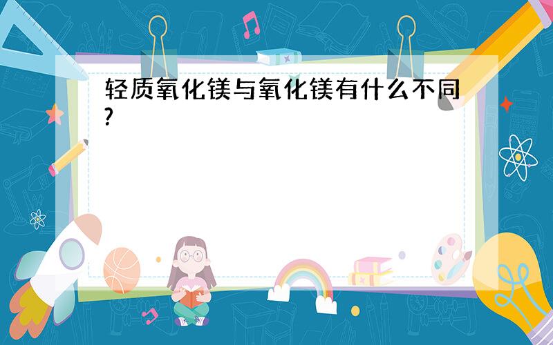 轻质氧化镁与氧化镁有什么不同?