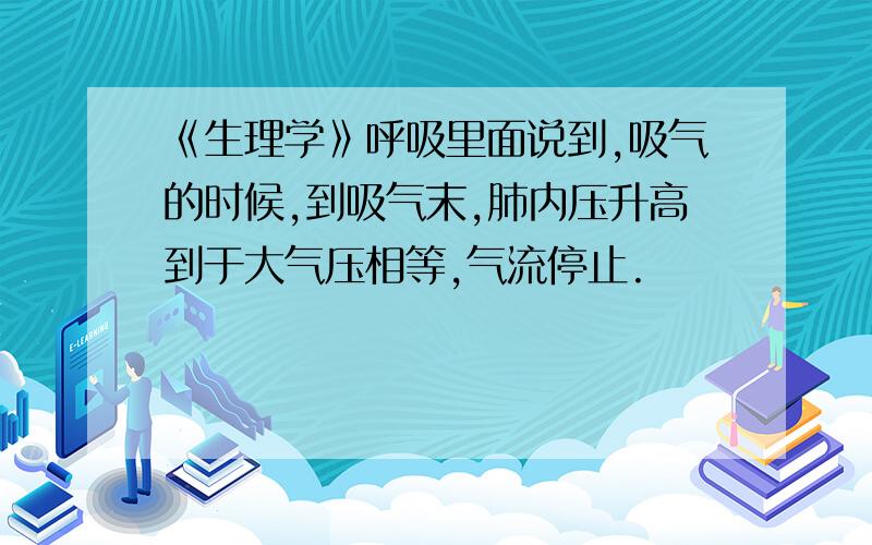 《生理学》呼吸里面说到,吸气的时候,到吸气末,肺内压升高到于大气压相等,气流停止.