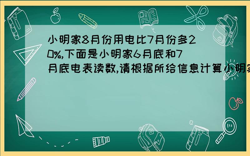 小明家8月份用电比7月份多20%,下面是小明家6月底和7月底电表读数,请根据所给信息计算小明家8月份的用电量（并把表格填