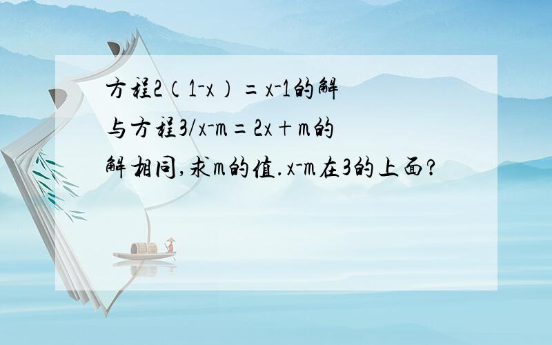 方程2（1-x）=x-1的解与方程3/x-m=2x+m的解相同,求m的值.x-m在3的上面?