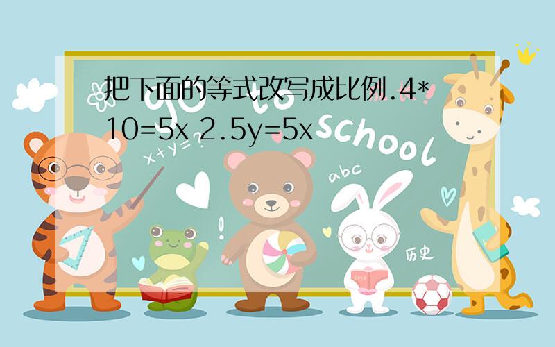 把下面的等式改写成比例.4*10=5x 2.5y=5x