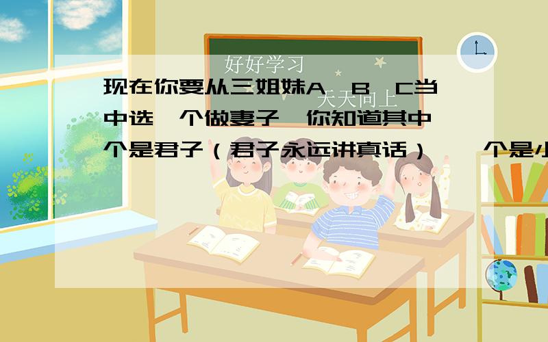 现在你要从三姐妹A,B,C当中选一个做妻子,你知道其中一个是君子（君子永远讲真话）,一个是小人（小人永远讲假话）,一个是