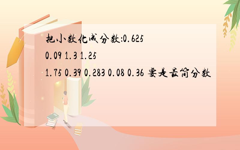 把小数化成分数：0.625 0.09 1.3 1.25 1.75 0.39 0.283 0.08 0.36 要是最简分数