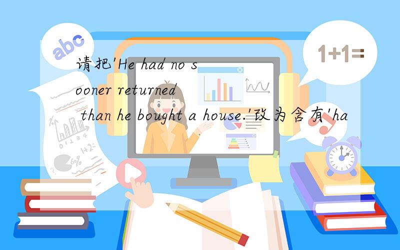 请把'He had no sooner returned than he bought a house.'改为含有'ha