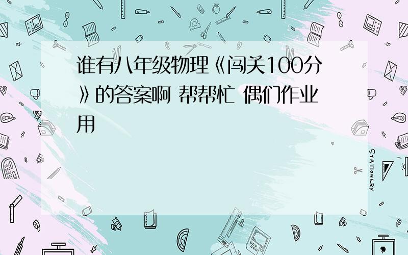 谁有八年级物理《闯关100分》的答案啊 帮帮忙 偶们作业用