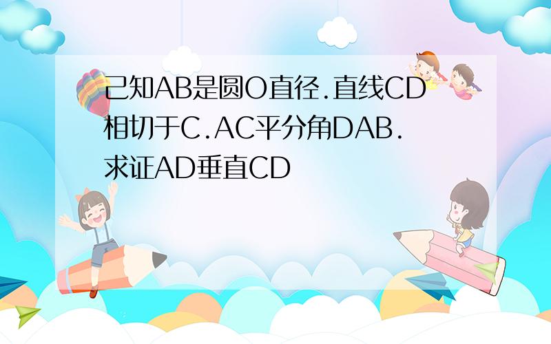 己知AB是圆O直径.直线CD相切于C.AC平分角DAB.求证AD垂直CD