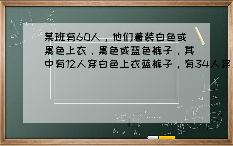 某班有60人，他们着装白色或黑色上衣，黑色或蓝色裤子，其中有12人穿白色上衣蓝裤子，有34人穿黑裤子，29人穿黑上衣，那