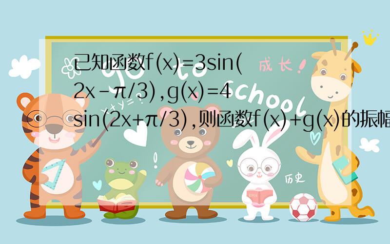 已知函数f(x)=3sin(2x-π/3),g(x)=4sin(2x+π/3),则函数f(x)+g(x)的振幅A的值为?