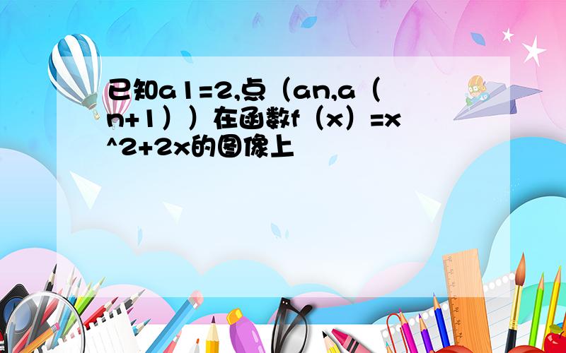 已知a1=2,点（an,a（n+1））在函数f（x）=x^2+2x的图像上