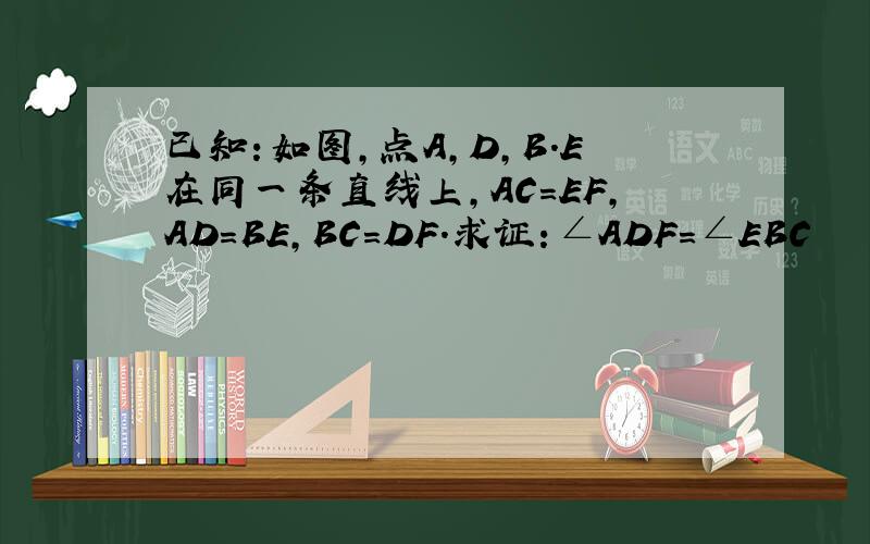 已知：如图,点A,D,B.E在同一条直线上,AC＝EF,AD＝BE,BC＝DF.求证：∠ADF＝∠EBC