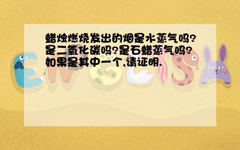 蜡烛燃烧发出的烟是水蒸气吗?是二氧化碳吗?是石蜡蒸气吗?如果是其中一个,请证明.