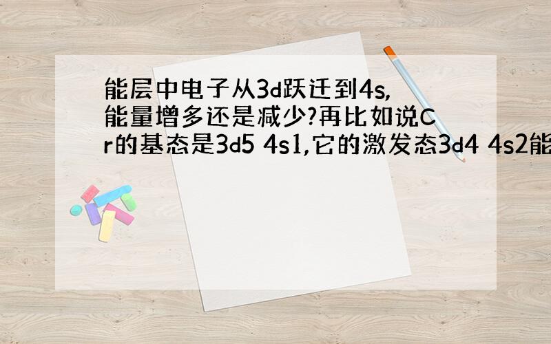 能层中电子从3d跃迁到4s,能量增多还是减少?再比如说Cr的基态是3d5 4s1,它的激发态3d4 4s2能量是比基态高