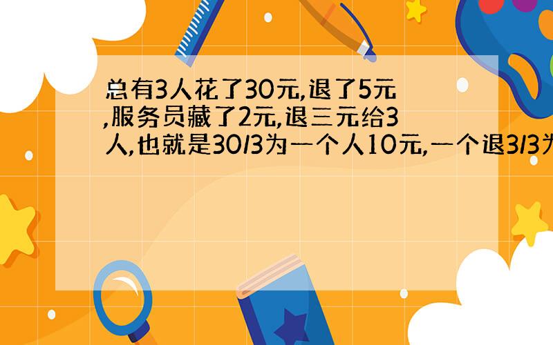 总有3人花了30元,退了5元,服务员藏了2元,退三元给3人,也就是30/3为一个人10元,一个退3/3为9元,9+9+9